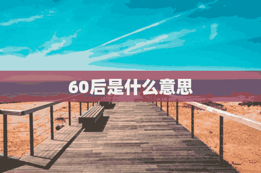 60后是什么意思(60后是什么意思?)